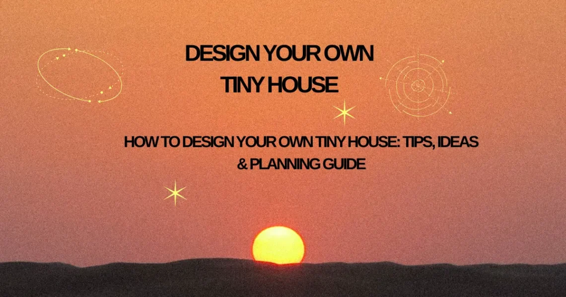 How to Design Your Own Tiny House: Tips, Ideas & Planning Guide